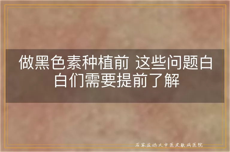 做黑色素种植前 这些问题白白们需要提前了解