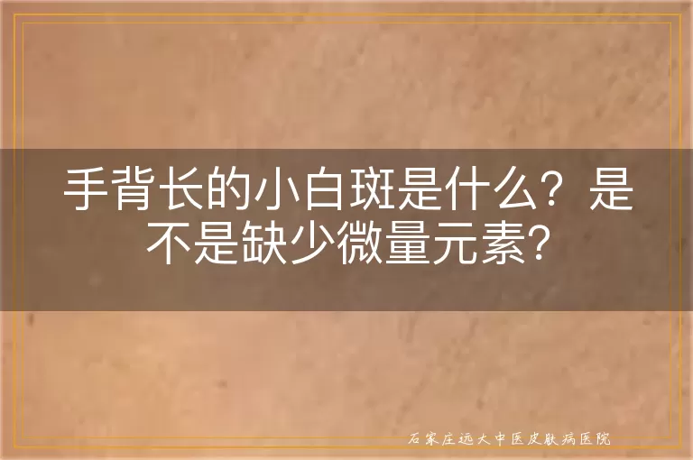 手背长的小白斑是什么？是不是缺少微量元素？