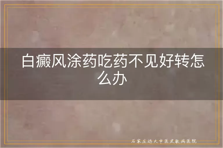 白癜风涂药吃药不见好转怎么办