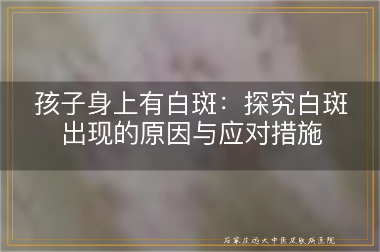 孩子身上有白斑：探究白斑出现的原因与应对措施