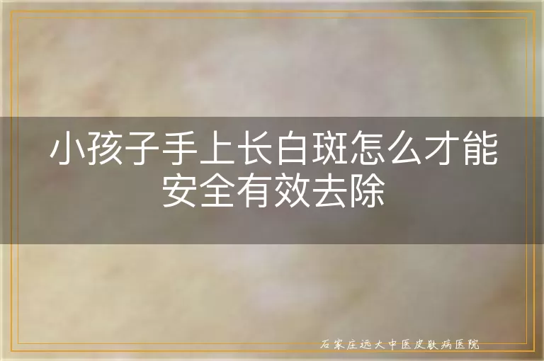 小孩子手上长白斑怎么才能安全有效去除
