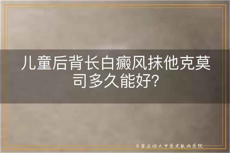 儿童后背长白癜风抹他克莫司多久能好？