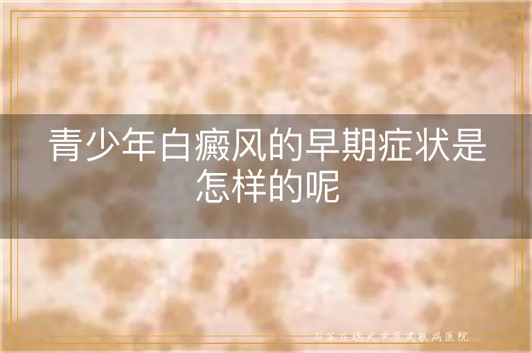 青少年白癜风的早期症状是怎样的呢
