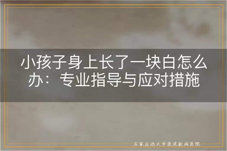 小孩子身上长了一块白怎么办：专业指导与应对措施