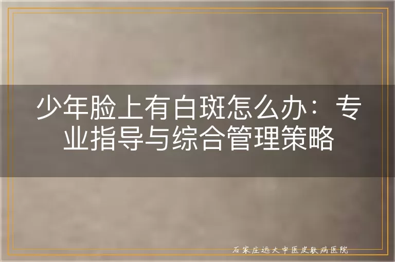 少年脸上有白斑怎么办:专业指导与综合管理策略