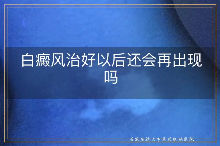 白癜风治好以后还会再出现吗