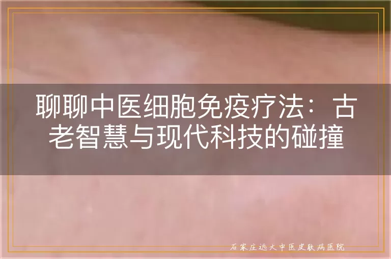 聊聊中医细胞免疫疗法：古老智慧与现代科技的碰撞