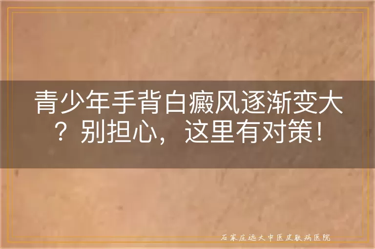 青少年手背白癜风逐渐变大？别担心，这里有对策！