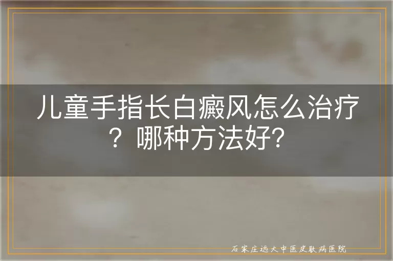 儿童手指长白癜风怎么治疗？哪种方法好？