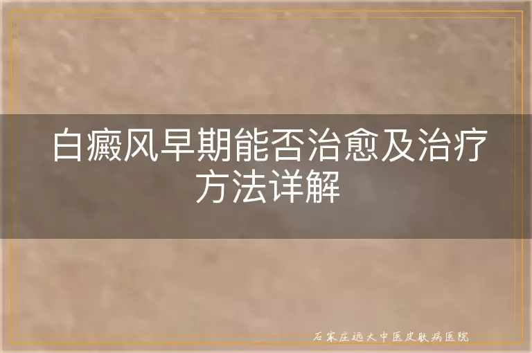 白癜风早期能否治愈及治疗方法详解