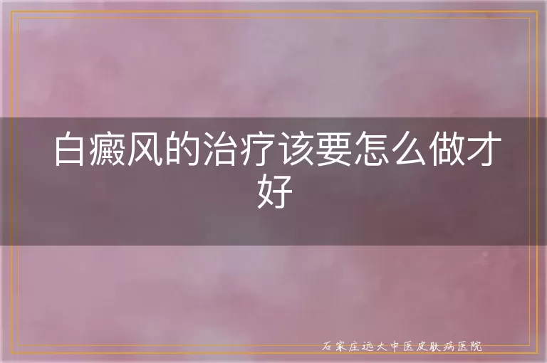 白癜风的治疗该要怎么做才好