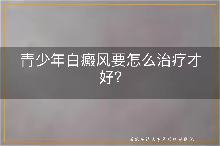 青少年白癜风要怎么治疗才好？