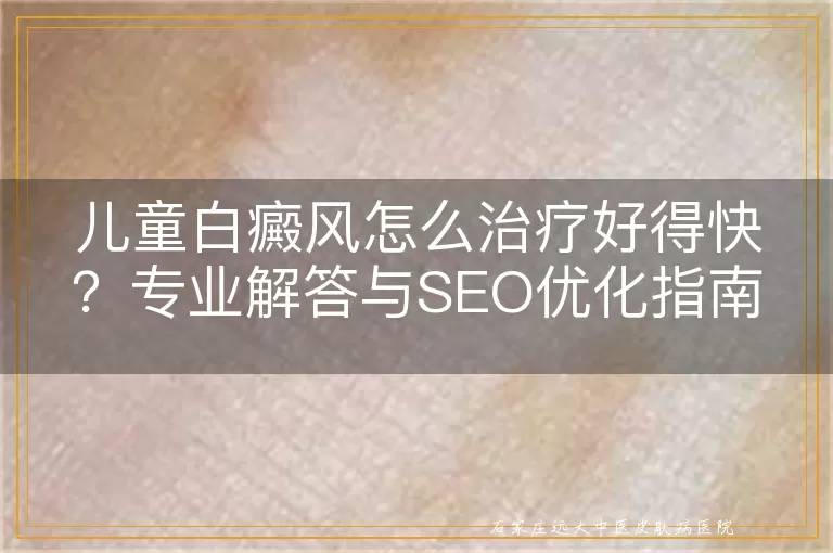 儿童白癜风怎么治疗好得快？专业解答与SEO优化指南