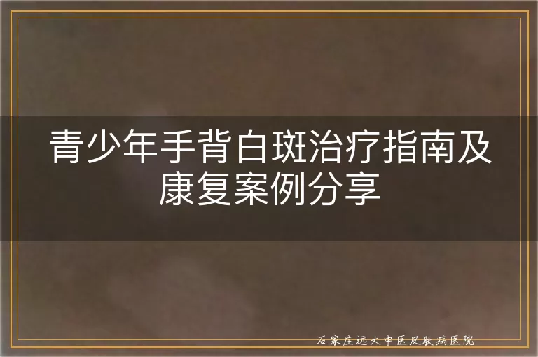 青少年手背白斑治疗指南及康复案例分享