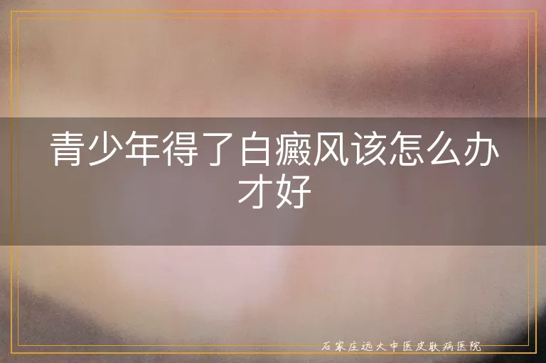 青少年得了白癜风该怎么办才好