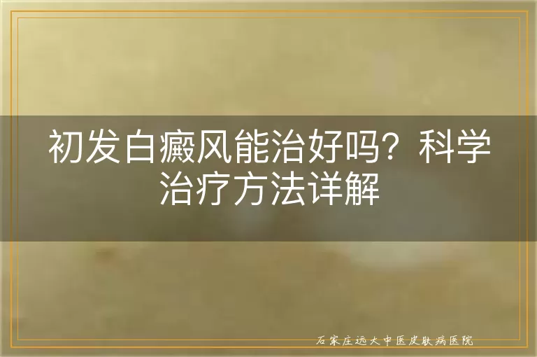 初发白癜风能治好吗？科学治疗方法详解