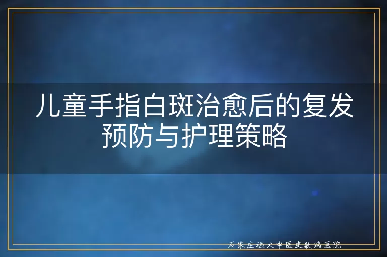 儿童手指白斑治愈后的复发预防与护理策略