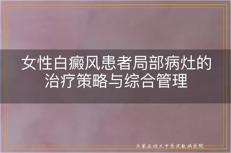 女性白癜风患者局部病灶的治疗策略与综合管理