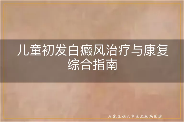 儿童初发白癜风治疗与康复综合指南