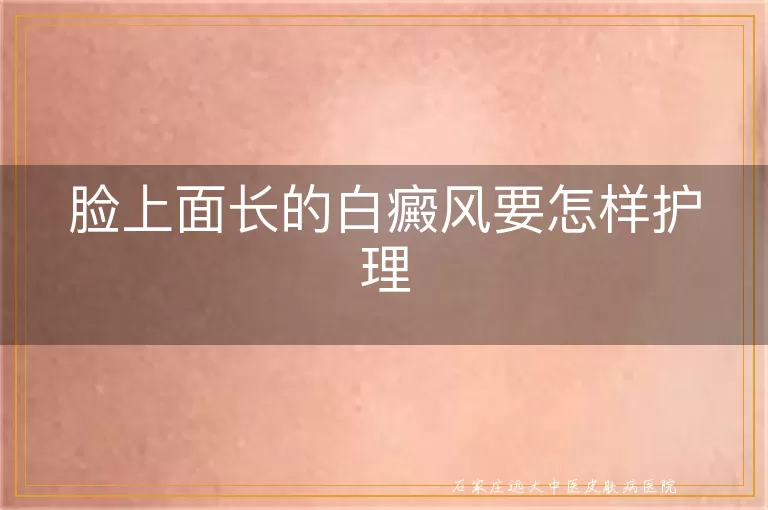 脸上面长的白癜风要怎样护理