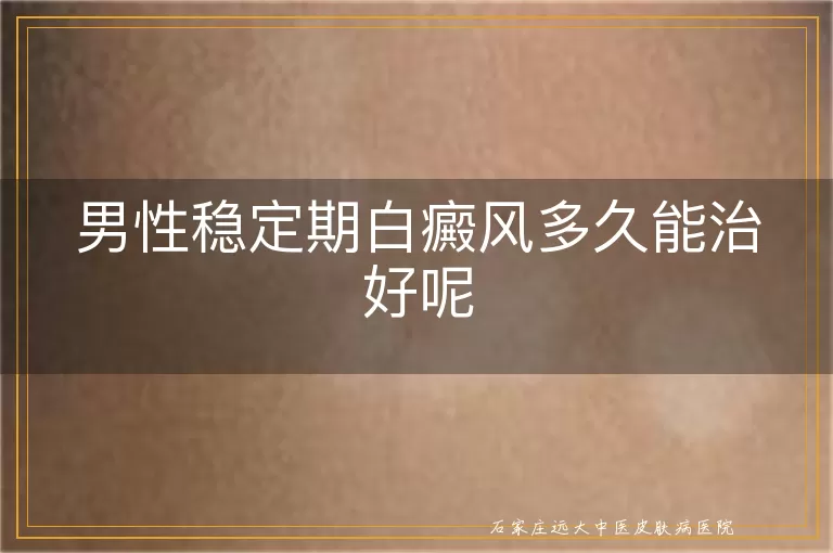男性稳定期白癜风多久能治好呢