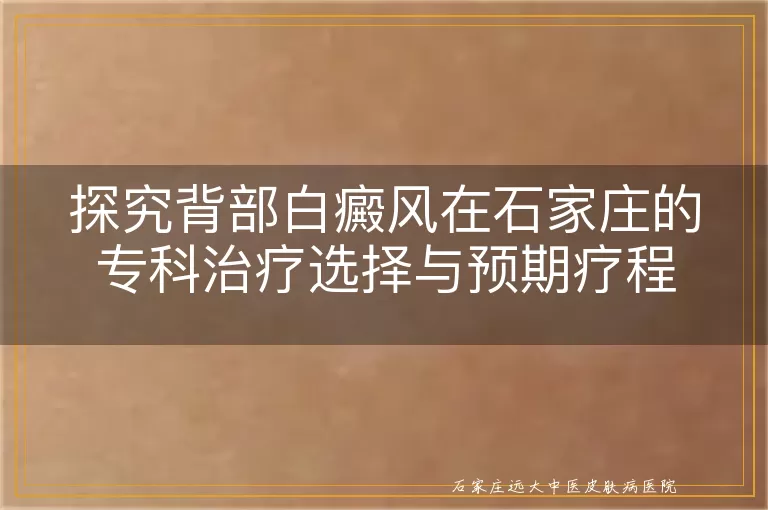 探究背部白癜风在石家庄的专科治疗选择与预期疗程