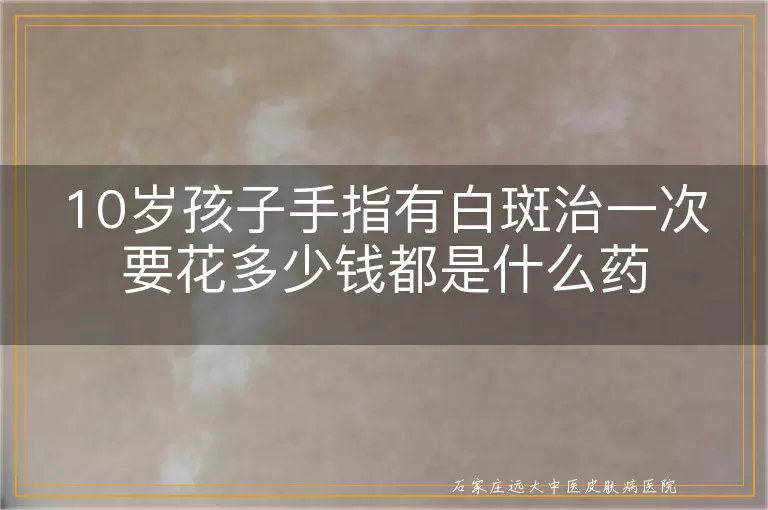 10岁孩子手指有白斑治一次要花多少钱都是什么药