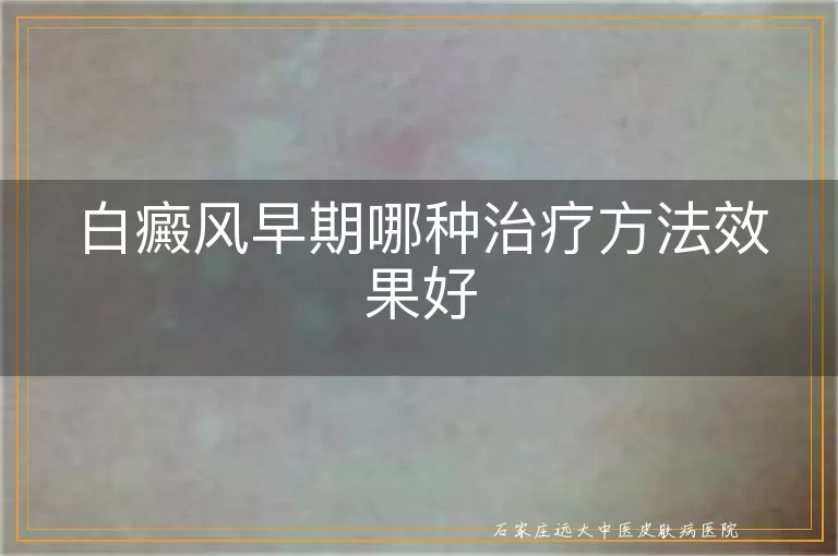 白癜风早期哪种治疗方法效果好
