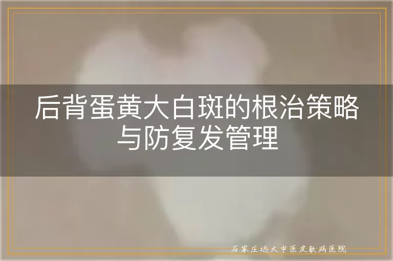 后背蛋黄大白斑的根治策略与防复发管理