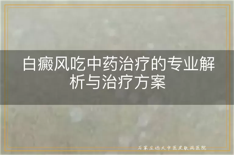 白癜风吃中药治疗的专业解析与治疗方案