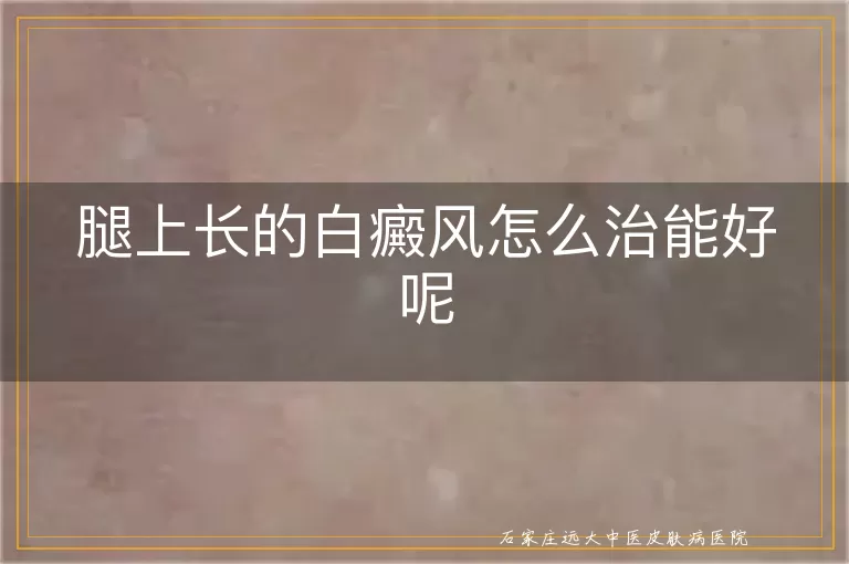 腿上长的白癜风怎么治能好呢