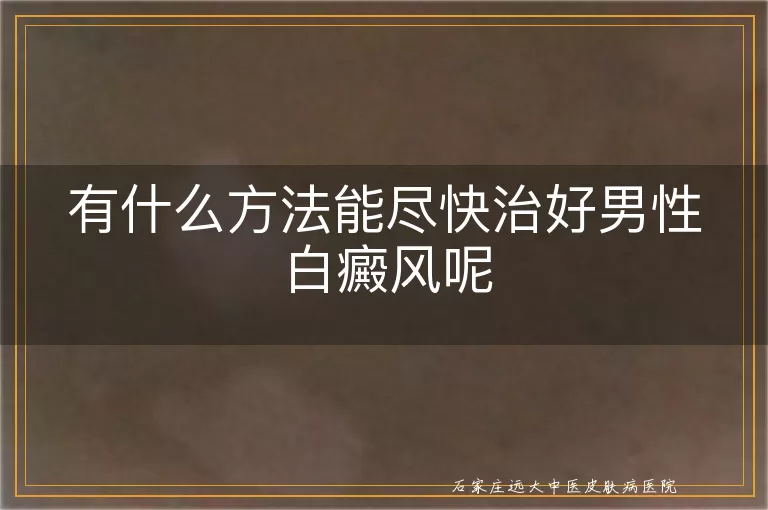 有什么方法能尽快治好男性白癜风呢