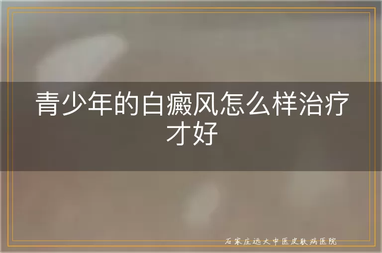 青少年的白癜风怎么样治疗才好