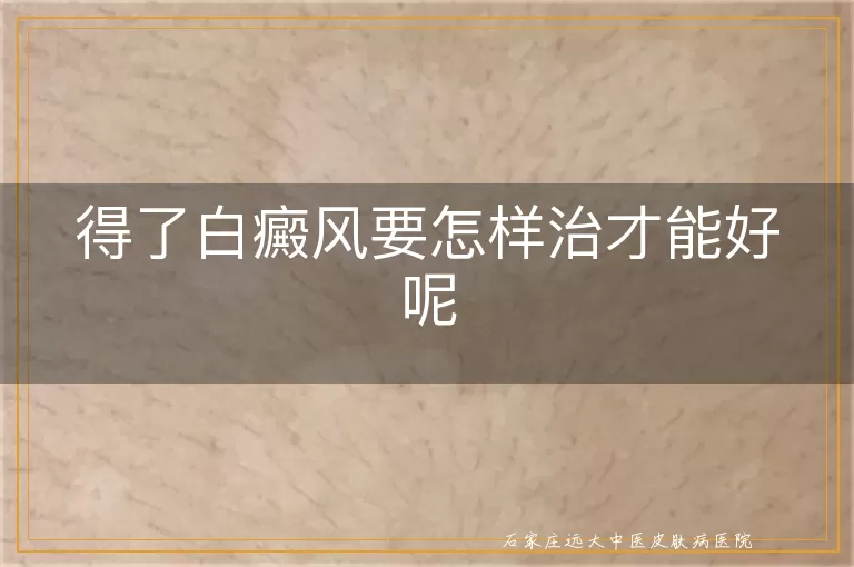 得了白癜风要怎样治才能好呢