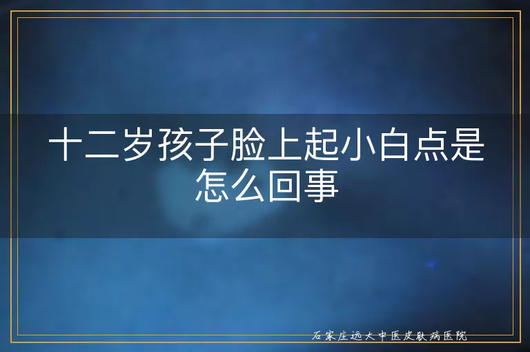 十二岁孩子脸上起小白点是怎么回事