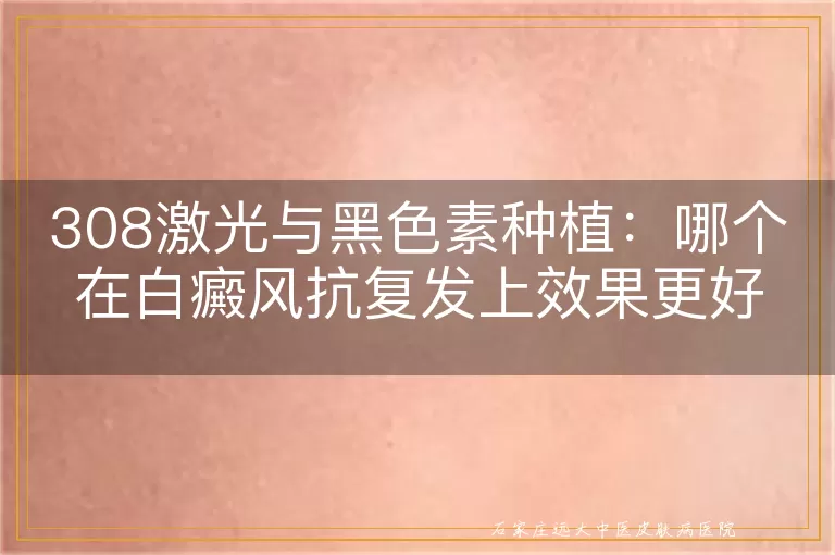 308激光与黑色素种植：哪个在白癜风抗复发上效果更好？