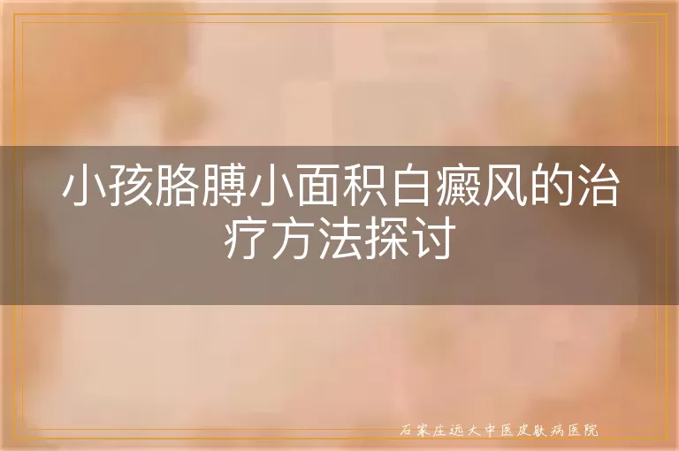 小孩胳膊小面积白癜风的治疗方法探讨