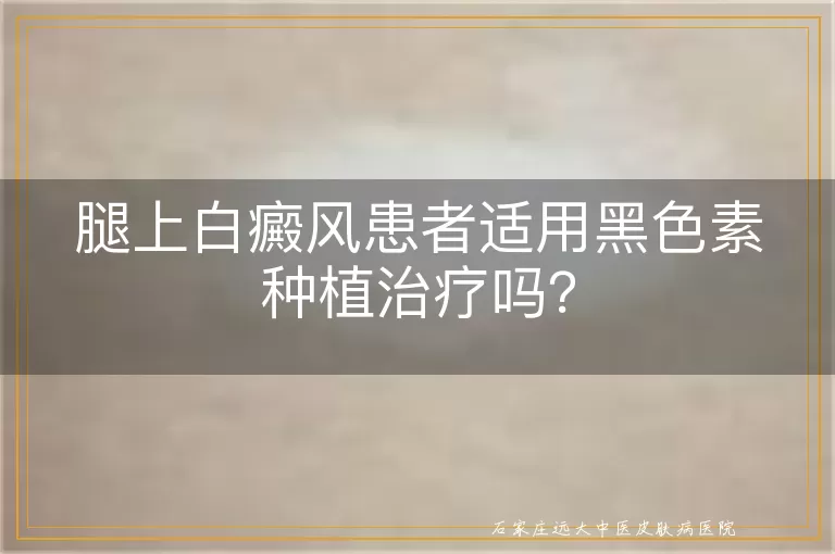 腿上白癜风患者适用黑色素种植治疗吗？