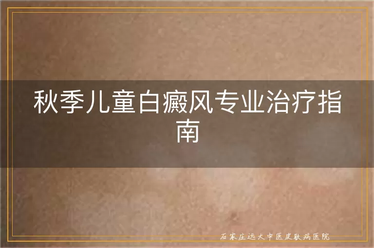 秋季儿童白癜风专业治疗指南