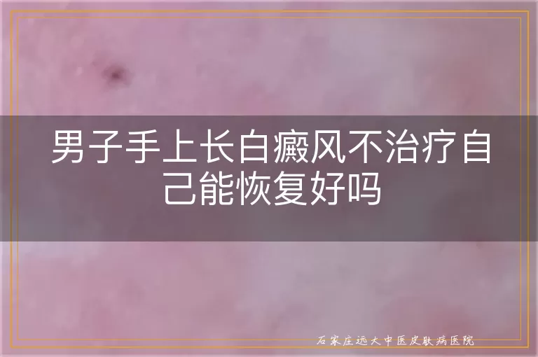 男子手上长白癜风不治疗自己能恢复好吗