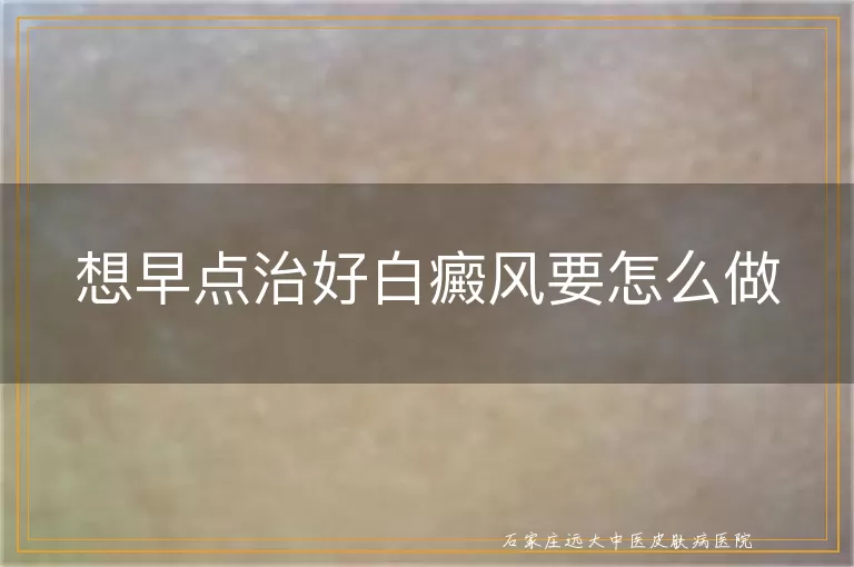 想早点治好白癜风要怎么做