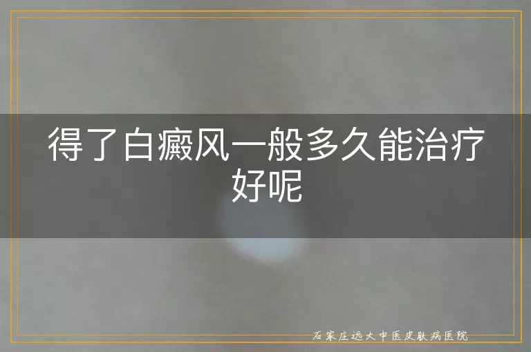 得了白癜风一般多久能治疗好呢