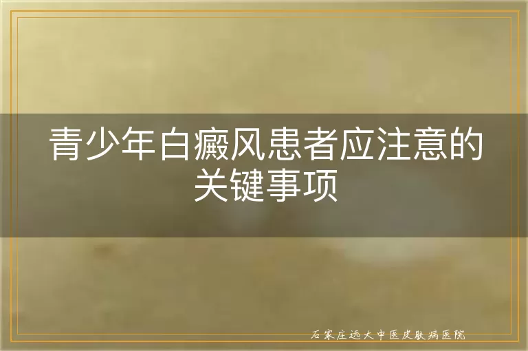 青少年白癜风患者应注意的关键事项