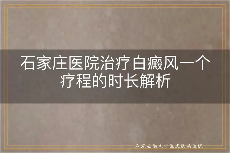 石家庄医院治疗白癜风一个疗程的时长解析