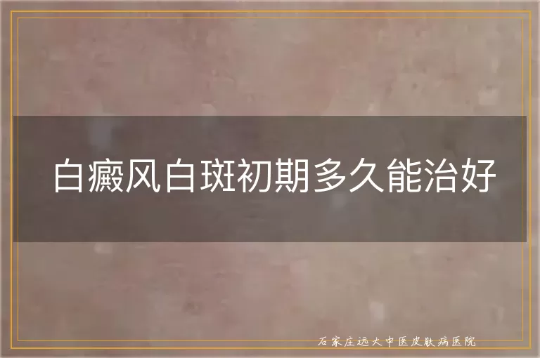 白癜风白斑初期多久能治好