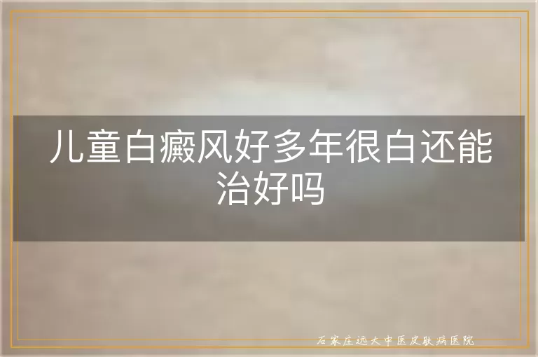 儿童白癜风好多年很白还能治好吗