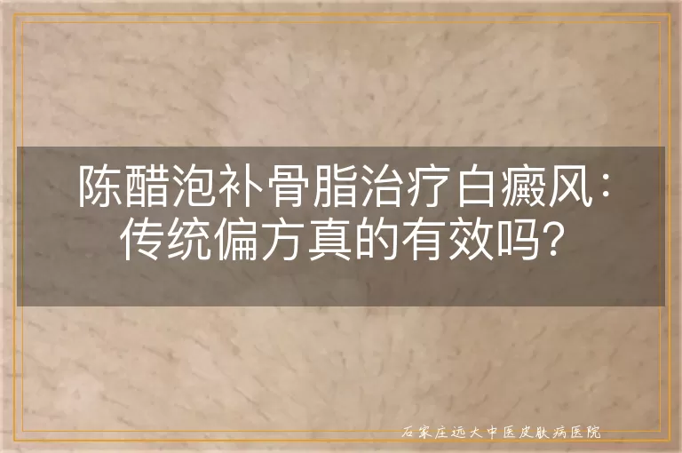 陈醋泡补骨脂治疗白癜风：传统偏方真的有效吗？