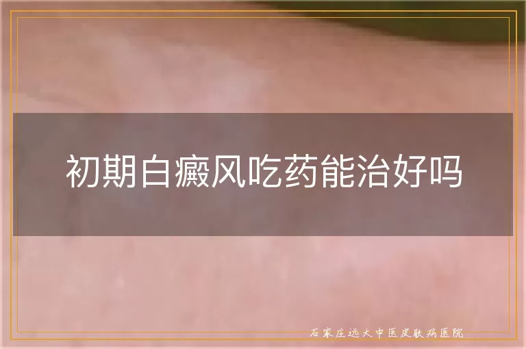 初期白癜风吃药能治好吗
