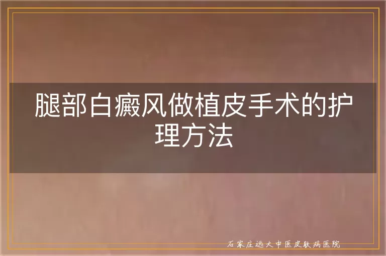 腿部白癜风做植皮手术的护理方法