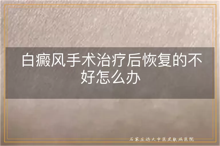 白癜风手术治疗后恢复的不好怎么办